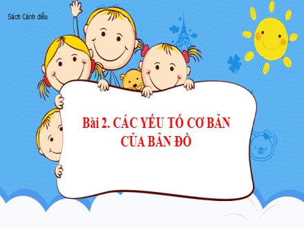 Bài giảng Stem Địa lí Lớp 6 (Sách Cánh diều) - Bài 2: Các yếu tố cơ bản của bản đồ