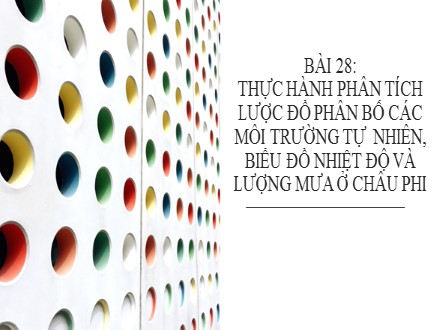 Bài giảng Stem Địa lí Lớp 7 - Bài 28: Thực hành phân tích lược đồ phân bố các môi trường tự nhiên, biểu đồ nhiệt độ và lượng mưa ở châu Phi