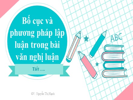 Bài giảng Stem Ngữ văn Lớp 7 - Bố cục và phương pháp lập luận trong bài văn nghị luận - Nguyễn Thị Hạnh