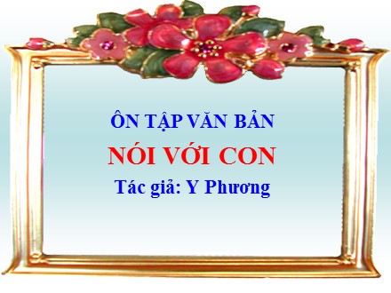 Bài giảng Ngữ văn Lớp 9 - Ôn tập văn bản Nói với con