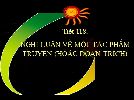 Bài giảng Ngữ văn Lớp 9 - Tiết 118: Cách làm bài nghị luận về tác phẩm truyện (hoặc đoạn trích)