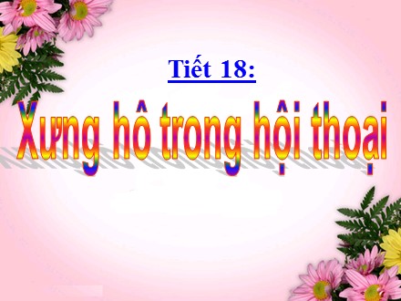 Bài giảng Ngữ văn Lớp 9 - Tiết 18: Xưng hô trong hội thoại