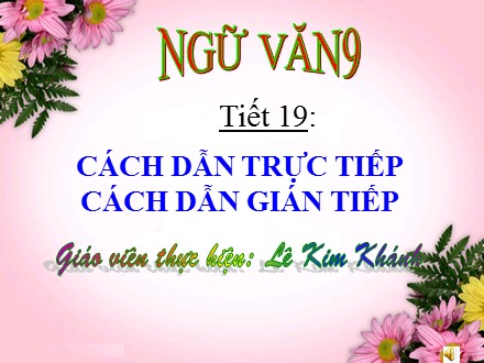 Bài giảng Ngữ văn Lớp 9 - Tiết 19: Cách dẫn trực tiếp. Cách dẫn gián tiếp - Lê Kim Khánh